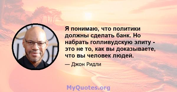 Я понимаю, что политики должны сделать банк. Но набрать голливудскую элиту - это не то, как вы доказываете, что вы человек людей.