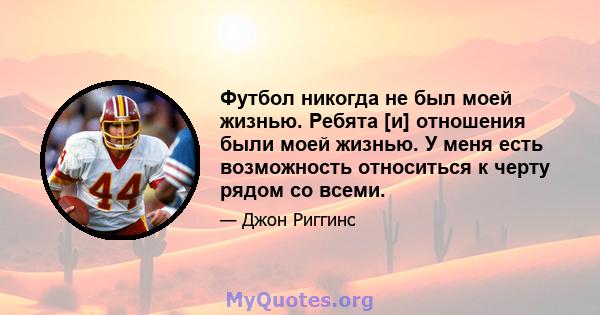 Футбол никогда не был моей жизнью. Ребята [и] отношения были моей жизнью. У меня есть возможность относиться к черту рядом со всеми.