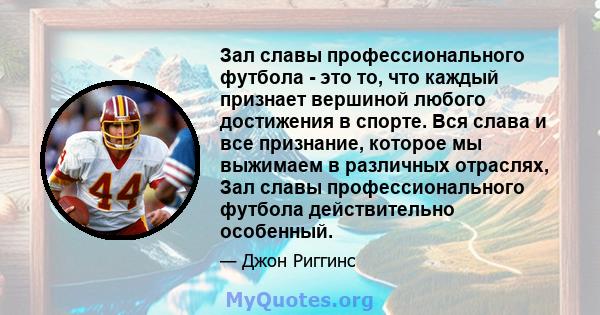 Зал славы профессионального футбола - это то, что каждый признает вершиной любого достижения в спорте. Вся слава и все признание, которое мы выжимаем в различных отраслях, Зал славы профессионального футбола