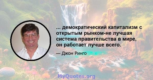 ... демократический капитализм с открытым рынком-не лучшая система правительства в мире, он работает лучше всего.