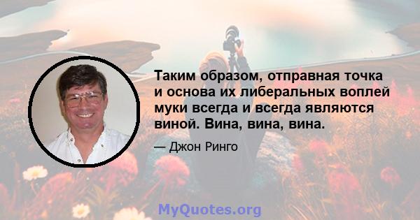 Таким образом, отправная точка и основа их либеральных воплей муки всегда и всегда являются виной. Вина, вина, вина.