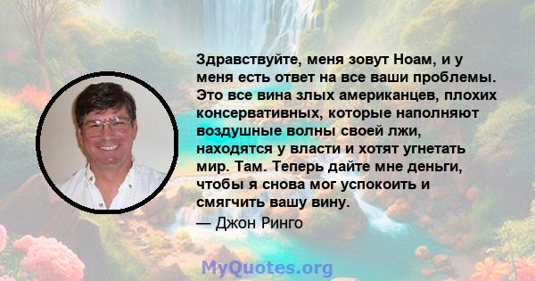 Здравствуйте, меня зовут Ноам, и у меня есть ответ на все ваши проблемы. Это все вина злых американцев, плохих консервативных, которые наполняют воздушные волны своей лжи, находятся у власти и хотят угнетать мир. Там.