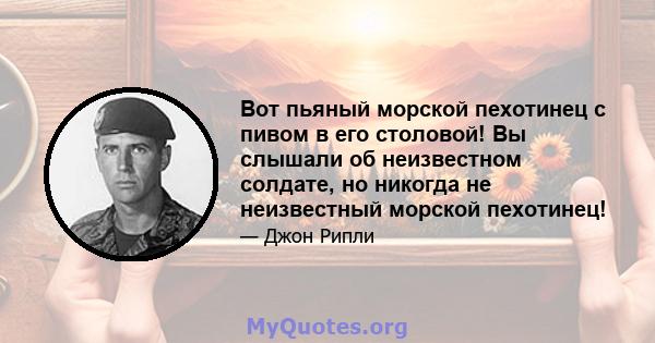 Вот пьяный морской пехотинец с пивом в его столовой! Вы слышали об неизвестном солдате, но никогда не неизвестный морской пехотинец!