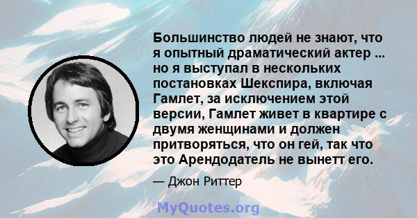 Большинство людей не знают, что я опытный драматический актер ... но я выступал в нескольких постановках Шекспира, включая Гамлет, за исключением этой версии, Гамлет живет в квартире с двумя женщинами и должен