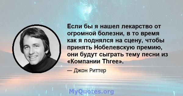 Если бы я нашел лекарство от огромной болезни, в то время как я поднялся на сцену, чтобы принять Нобелевскую премию, они будут сыграть тему песни из «Компании Three».