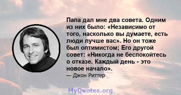 Папа дал мне два совета. Одним из них было: «Независимо от того, насколько вы думаете, есть люди лучше вас». Но он тоже был оптимистом; Его другой совет: «Никогда не беспокойтесь о отказе. Каждый день - это новое