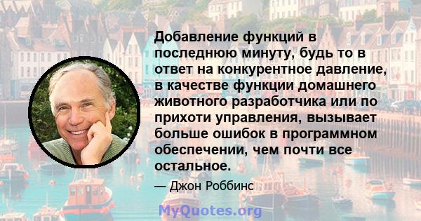 Добавление функций в последнюю минуту, будь то в ответ на конкурентное давление, в качестве функции домашнего животного разработчика или по прихоти управления, вызывает больше ошибок в программном обеспечении, чем почти 