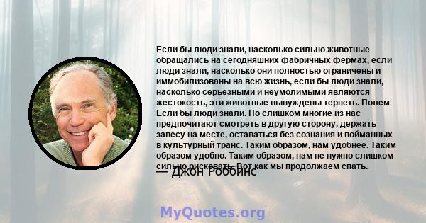 Если бы люди знали, насколько сильно животные обращались на сегодняшних фабричных фермах, если люди знали, насколько они полностью ограничены и иммобилизованы на всю жизнь, если бы люди знали, насколько серьезными и