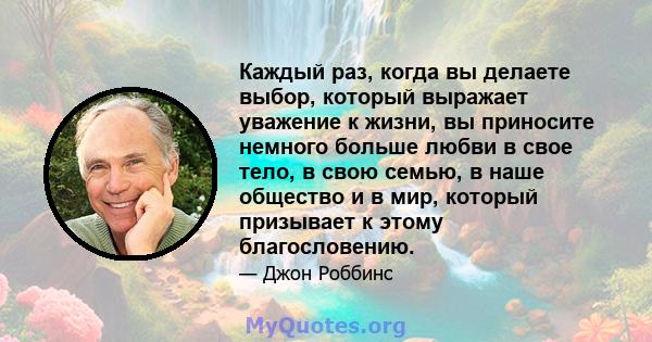 Каждый раз, когда вы делаете выбор, который выражает уважение к жизни, вы приносите немного больше любви в свое тело, в свою семью, в наше общество и в мир, который призывает к этому благословению.