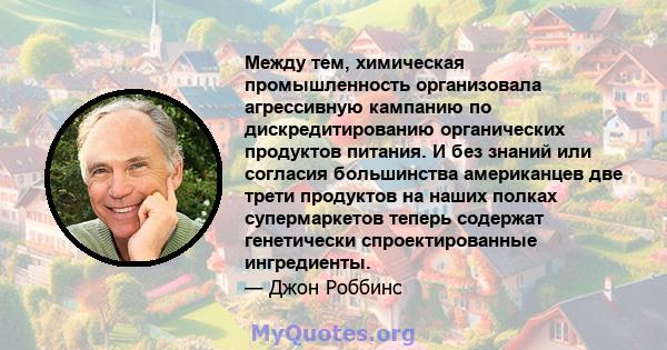 Между тем, химическая промышленность организовала агрессивную кампанию по дискредитированию органических продуктов питания. И без знаний или согласия большинства американцев две трети продуктов на наших полках