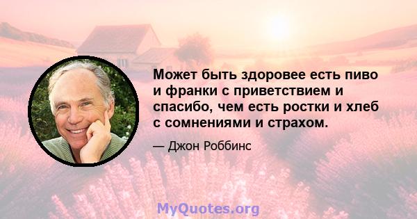 Может быть здоровее есть пиво и франки с приветствием и спасибо, чем есть ростки и хлеб с сомнениями и страхом.