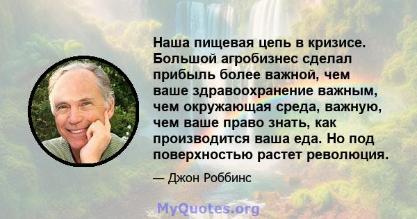 Наша пищевая цепь в кризисе. Большой агробизнес сделал прибыль более важной, чем ваше здравоохранение важным, чем окружающая среда, важную, чем ваше право знать, как производится ваша еда. Но под поверхностью растет