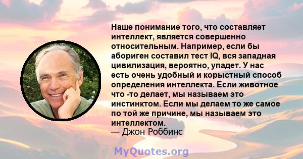 Наше понимание того, что составляет интеллект, является совершенно относительным. Например, если бы абориген составил тест IQ, вся западная цивилизация, вероятно, упадет. У нас есть очень удобный и корыстный способ