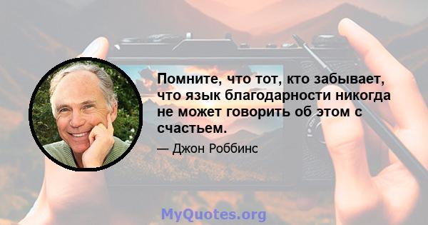 Помните, что тот, кто забывает, что язык благодарности никогда не может говорить об этом с счастьем.