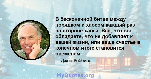 В бесконечной битве между порядком и хаосом каждый раз на стороне хаоса. Все, что вы обладаете, что не добавляет к вашей жизни, или ваше счастье в конечном итоге становится бременем.