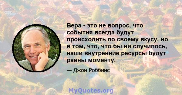 Вера - это не вопрос, что события всегда будут происходить по своему вкусу, но в том, что, что бы ни случилось, наши внутренние ресурсы будут равны моменту.