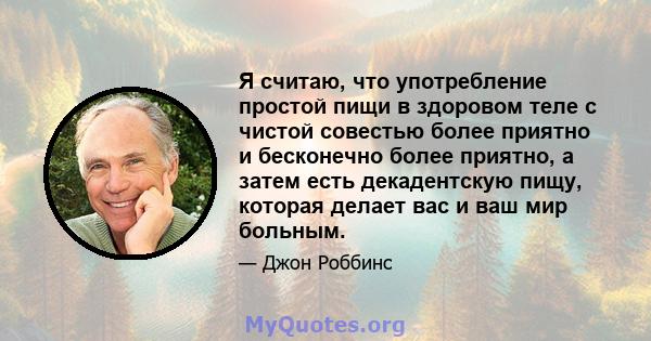 Я считаю, что употребление простой пищи в здоровом теле с чистой совестью более приятно и бесконечно более приятно, а затем есть декадентскую пищу, которая делает вас и ваш мир больным.