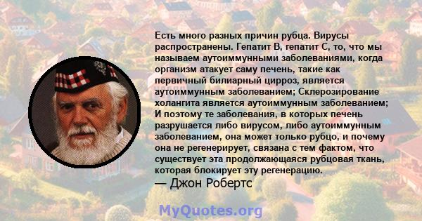 Есть много разных причин рубца. Вирусы распространены. Гепатит В, гепатит С, то, что мы называем аутоиммунными заболеваниями, когда организм атакует саму печень, такие как первичный билиарный цирроз, является