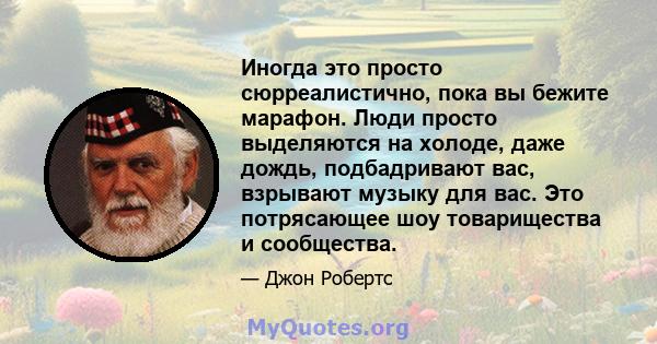 Иногда это просто сюрреалистично, пока вы бежите марафон. Люди просто выделяются на холоде, даже дождь, подбадривают вас, взрывают музыку для вас. Это потрясающее шоу товарищества и сообщества.