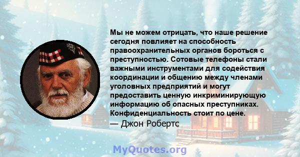 Мы не можем отрицать, что наше решение сегодня повлияет на способность правоохранительных органов бороться с преступностью. Сотовые телефоны стали важными инструментами для содействия координации и общению между членами 