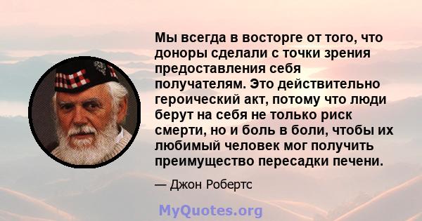 Мы всегда в восторге от того, что доноры сделали с точки зрения предоставления себя получателям. Это действительно героический акт, потому что люди берут на себя не только риск смерти, но и боль в боли, чтобы их любимый 