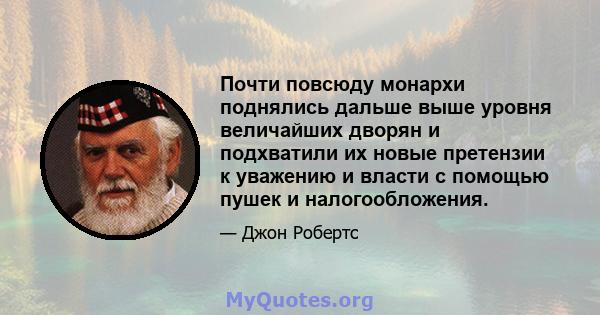 Почти повсюду монархи поднялись дальше выше уровня величайших дворян и подхватили их новые претензии к уважению и власти с помощью пушек и налогообложения.