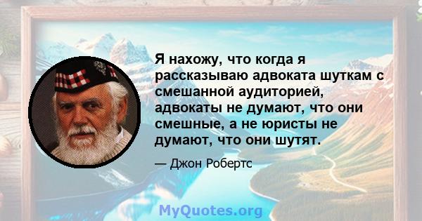 Я нахожу, что когда я рассказываю адвоката шуткам с смешанной аудиторией, адвокаты не думают, что они смешные, а не юристы не думают, что они шутят.