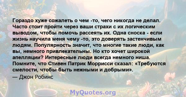 Гораздо хуже сожалеть о чем -то, чего никогда не делал. Часто стоит пройти через ваши страхи с их логическим выводом, чтобы помочь рассеять их. Одна сноска - если жизнь научила меня чему -то, это доверять застенчивым