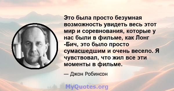 Это была просто безумная возможность увидеть весь этот мир и соревнования, которые у нас были в фильме, как Лонг -Бич, это было просто сумасшедшим и очень весело. Я чувствовал, что жил все эти моменты в фильме.