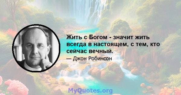 Жить с Богом - значит жить всегда в настоящем, с тем, кто сейчас вечный.