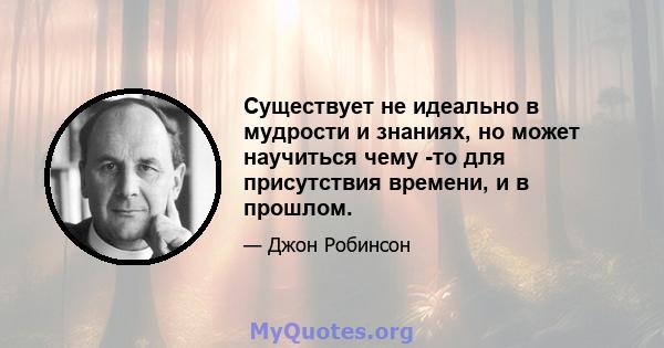 Существует не идеально в мудрости и знаниях, но может научиться чему -то для присутствия времени, и в прошлом.