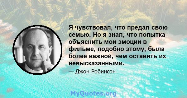 Я чувствовал, что предал свою семью. Но я знал, что попытка объяснить мои эмоции в фильме, подобно этому, была более важной, чем оставить их невысказанными.