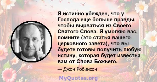 Я истинно убежден, что у Господа еще больше правды, чтобы вырваться из Своего Святого Слова. Я умоляю вас, помните (это статья вашего церковного завета), что вы будете готовы получить любую истину, которая будет