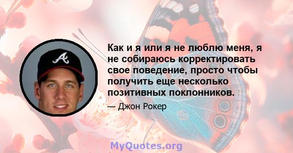 Как и я или я не люблю меня, я не собираюсь корректировать свое поведение, просто чтобы получить еще несколько позитивных поклонников.