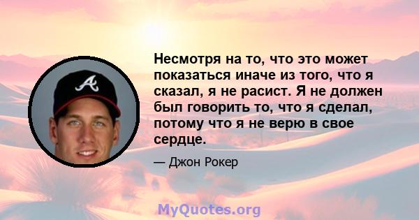 Несмотря на то, что это может показаться иначе из того, что я сказал, я не расист. Я не должен был говорить то, что я сделал, потому что я не верю в свое сердце.