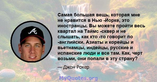 Самая большая вещь, которая мне не нравится в Нью -Йорке, это иностранцы. Вы можете пройти весь квартал на Таймс -сквер и не слышать, как кто -то говорит по -английски. Азиаты и корейцы и вьетнамцы, индейцы, русские и