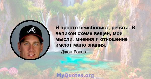 Я просто бейсболист, ребята. В великой схеме вещей, мои мысли, мнения и отношение имеют мало знания.