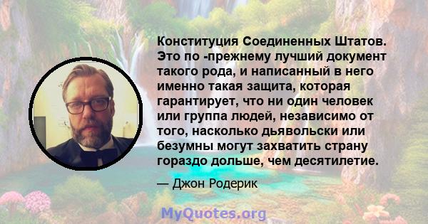 Конституция Соединенных Штатов. Это по -прежнему лучший документ такого рода, и написанный в него именно такая защита, которая гарантирует, что ни один человек или группа людей, независимо от того, насколько дьявольски