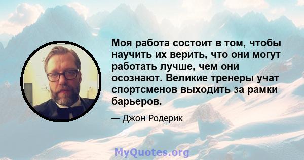 Моя работа состоит в том, чтобы научить их верить, что они могут работать лучше, чем они осознают. Великие тренеры учат спортсменов выходить за рамки барьеров.