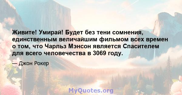 Живите! Умирай! Будет без тени сомнения, единственным величайшим фильмом всех времен о том, что Чарльз Мэнсон является Спасителем для всего человечества в 3069 году.