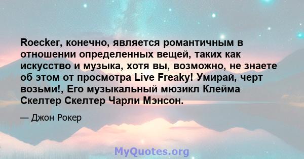 Roecker, конечно, является романтичным в отношении определенных вещей, таких как искусство и музыка, хотя вы, возможно, не знаете об этом от просмотра Live Freaky! Умирай, черт возьми!, Его музыкальный мюзикл Клейма