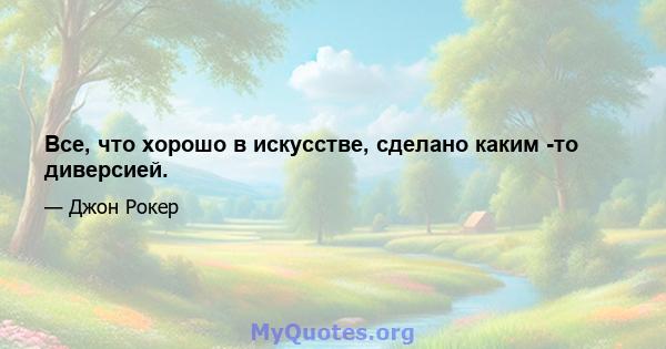 Все, что хорошо в искусстве, сделано каким -то диверсией.