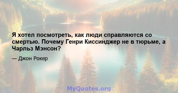 Я хотел посмотреть, как люди справляются со смертью. Почему Генри Киссинджер не в тюрьме, а Чарльз Мэнсон?