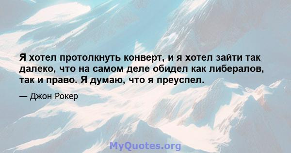 Я хотел протолкнуть конверт, и я хотел зайти так далеко, что на самом деле обидел как либералов, так и право. Я думаю, что я преуспел.