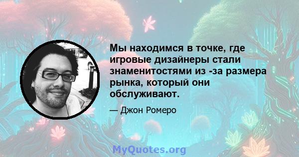 Мы находимся в точке, где игровые дизайнеры стали знаменитостями из -за размера рынка, который они обслуживают.