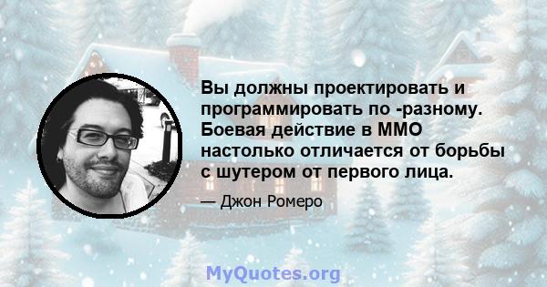 Вы должны проектировать и программировать по -разному. Боевая действие в MMO настолько отличается от борьбы с шутером от первого лица.