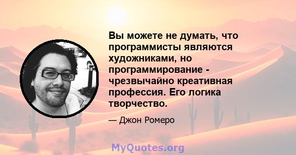 Вы можете не думать, что программисты являются художниками, но программирование - чрезвычайно креативная профессия. Его логика творчество.