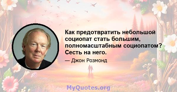 Как предотвратить небольшой социопат стать большим, полномасштабным социопатом? Сесть на него.