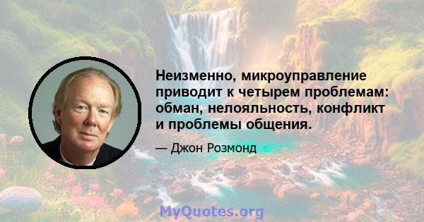 Неизменно, микроуправление приводит к четырем проблемам: обман, нелояльность, конфликт и проблемы общения.