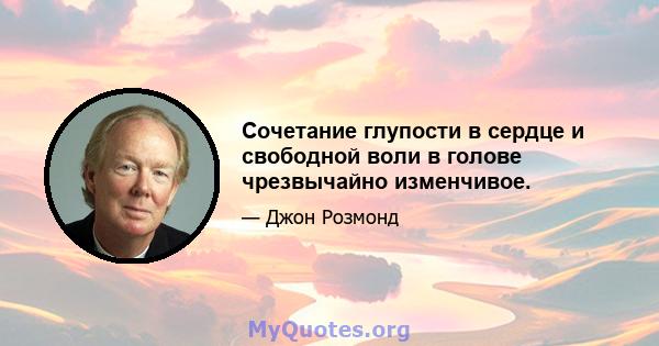 Сочетание глупости в сердце и свободной воли в голове чрезвычайно изменчивое.